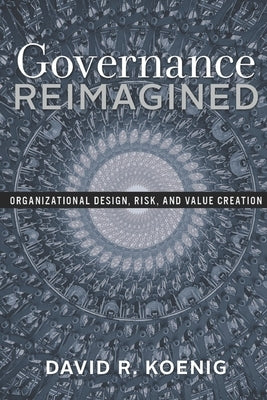 Governance Reimagined: Organizational Design, Risk, and Value Creation by Koenig, David R.