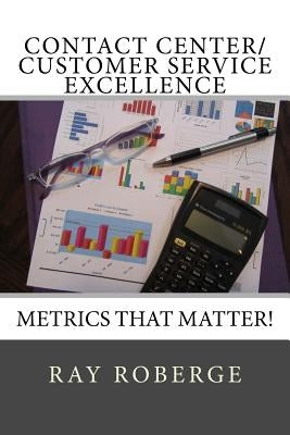 Contact Center/Customer Service Excellence: Metrics that Matter! by Roberge, Ray