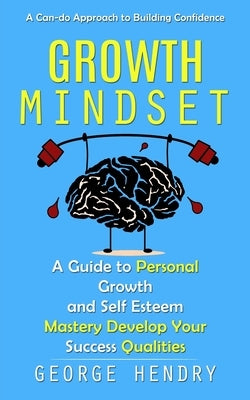 Growth Mindset: A Can-do Approach to Building Confidence (A Guide to Personal Growth and Self Esteem Mastery Develop Your Success Qualities) by Hendry, George