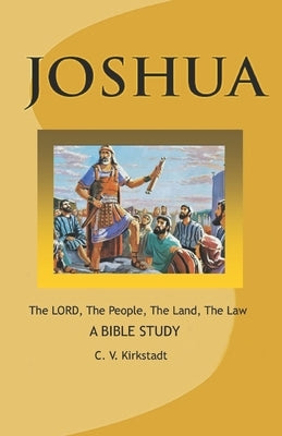 JOSHUA - The LORD, The People, The Land, The Law: A Bible Study by Kirkstadt, C. V.