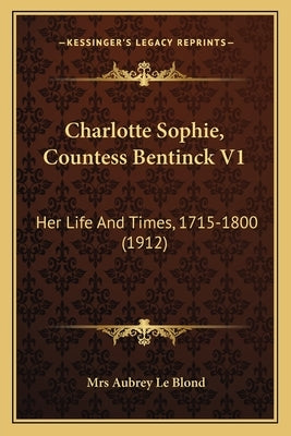 Charlotte Sophie, Countess Bentinck V1: Her Life And Times, 1715-1800 (1912) by Le Blond, Aubrey
