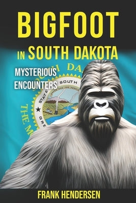 Bigfoot in South Dakota: Mysterious Encounters by Hendersen, Frank