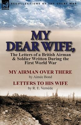 My Dear Wife,: The Letters of a British Airman and Soldier Written During the First World War-My Airman Over There by Aimee Bond & Le by Bond, Aimee