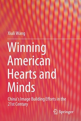 Winning American Hearts and Minds: China's Image Building Efforts in the 21st Century by Wang, Xiuli