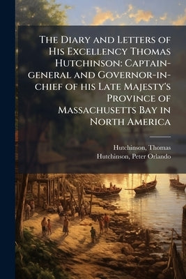 The Diary and Letters of His Excellency Thomas Hutchinson: Captain-general and Governor-in-chief of his Late Majesty's Province of Massachusetts Bay i by Hutchinson, Thomas