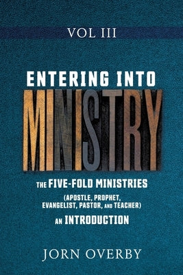 Entering Into Ministry Vol III: The Five-Fold Ministries (Apostle, Prophet, Evangelist, Pastor, and Teacher) an Introduction by Overby, Jorn