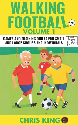 WALKING FOOTBALL - Volume 1: Games and training drills for small and large groups and individuals. Perfect for walking football/soccer coaches and by King, Chris