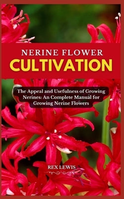 Nerine Flower Cultivation: The Appeal and Usefulness of Growing Nerines: An Complete Manual for Growing Nerine Flowers by Lewis, Rex