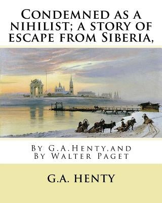 Condemned as a nihilist; a story of escape from Siberia, By G.A.Henty,: illustrated By Walter(Trueman) Paget (7 February 1854 - 23 December 1930) was by Paget, Walter