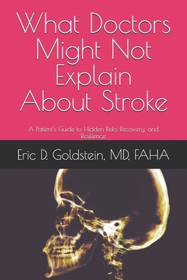 What Doctors Might Not Explain About Stroke: A Patient's Guide to Hidden Risks, Recovery, and Resilience by Goldstein, Eric D.