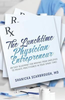 The Lunchtime Physician Entrepreneur: As Easy Blueprint for Moving From Employee to Private Practitioner in Your Spare Time! by Scarbrough, Shanicka