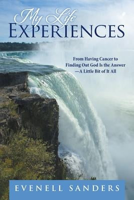 My Life Experiences: From Having Cancer to Finding Out God Is the Answer-A Little Bit of It All by Sanders, Evenell