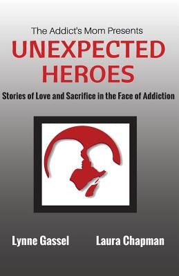 The Addict's Mom Presents UNEXPECTED HEROES: Stories of Love and Sacrifice in the Face of Addiction by Chapman, Laura