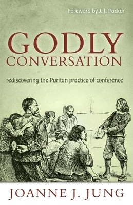 Godly Conversation: Rediscovering the Puritan Practice of Conference by Jung, Joanne J.