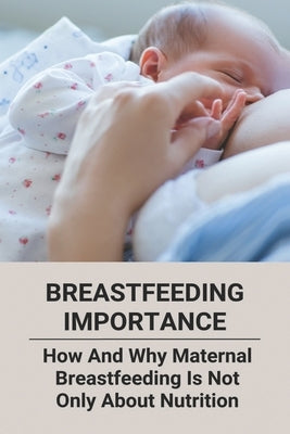 Breastfeeding Importance: How And Why Maternal Breastfeeding Is Not Only About Nutrition by Broers, Kris