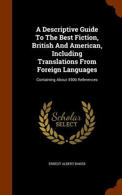 A Descriptive Guide To The Best Fiction, British And American, Including Translations From Foreign Languages: Containing About 4500 References by Baker, Ernest Albert