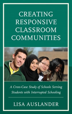 Creating Responsive Classroom Communities: A Cross-Case Study of Schools Serving Students with Interrupted Schooling by Auslander, Lisa