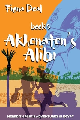 Akhenaten's Alibi: Book 5 of Meredith Pink's Adventures in Egypt by Deal, Fiona