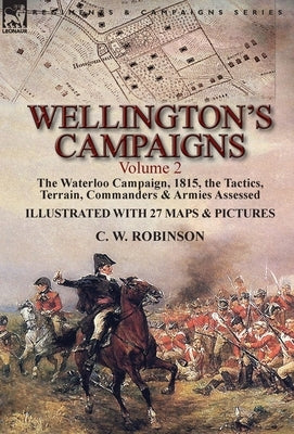 Wellington's Campaigns: Volume 2-The Waterloo Campaign, 1815, the Tactics, Terrain, Commanders & Armies Assessed by Robinson, C. W.