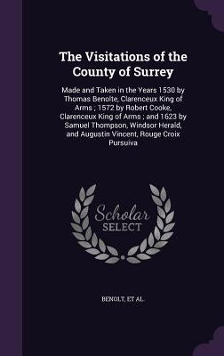 The Visitations of the County of Surrey: Made and Taken in the Years 1530 by Thomas Benolte, Clarenceux King of Arms; 1572 by Robert Cooke, Clarenceux by Benolt, Thomas