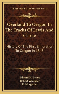 Overland To Oregon In The Tracks Of Lewis And Clarke: History Of The First Emigration To Oregon In 1843 by Lenox, Edward H.