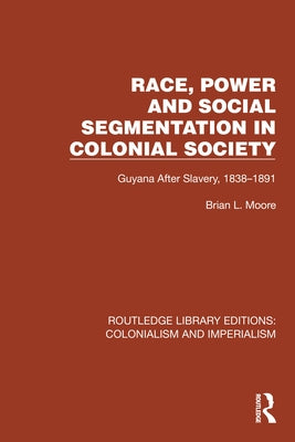 Race, Power and Social Segmentation in Colonial Society: Guyana After Slavery, 1838-1891 by Moore, Brian L.