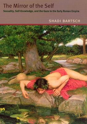 The Mirror of the Self: Sexuality, Self-Knowledge, and the Gaze in the Early Roman Empire by Bartsch, Shadi