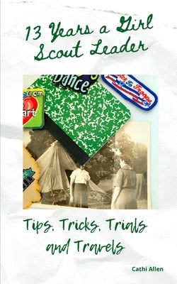 13 Years a Girl Scout Leader: Tips, Tricks, Trials & Travels by Allen, Cathi