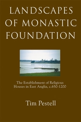 Landscapes of Monastic Foundation: The Establishment of Religious Houses in East Anglia, C.650-1200 by Pestell, Timothy