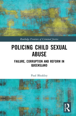 Policing Child Sexual Abuse: Failure, Corruption and Reform in Queensland by Bleakley, Paul