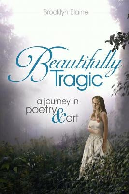 Beautifully Tragic: a journey in poetry & art: Beautifully Tragic: a journey in poetry & art by Elaine, Brooklyn