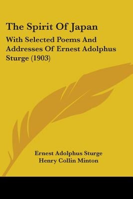 The Spirit Of Japan: With Selected Poems And Addresses Of Ernest Adolphus Sturge (1903) by Sturge, Ernest Adolphus