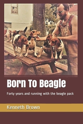 Born To Beagle: Forty years and running with the beagle pack by Brown, Kenneth
