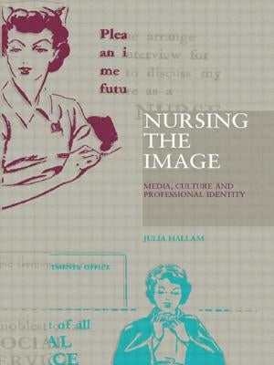 Nursing the Image: Media, Culture and Professional Identity by Hallam, Julia