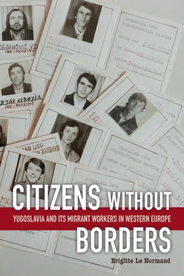 Citizens without Borders: Yugoslavia and Its Migrant Workers in Western Europe by Le Normand, Brigitte