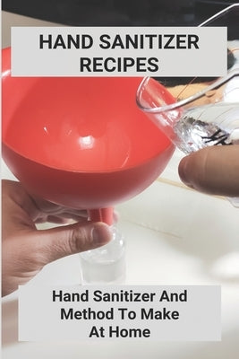 Hand Sanitizer Recipes: Hand Sanitizer And Method To Make At Home: How To Make Hand Sanitizer Without Alcohol by Crapanzano, Jarod
