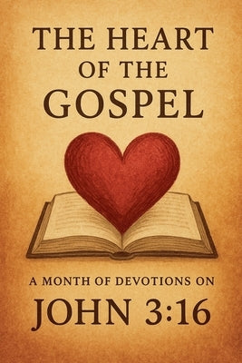 The Heart of the Gospel A Month of Devotions on John 3-16 by Rhoades, Joshua