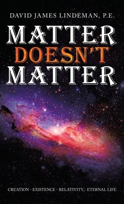 Matter Doesn't Matter: Creation - Existence - Relativity - Eternal Life by Lindeman P. E., David James