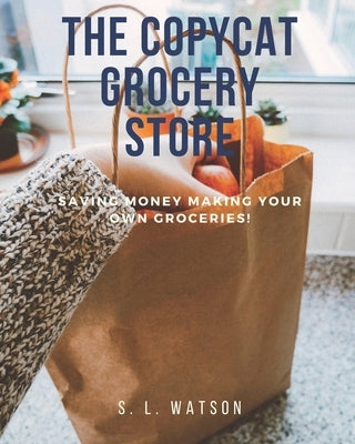 The Copycat Grocery Store: Saving Money Making Your Own Groceries! by Watson, S. L.