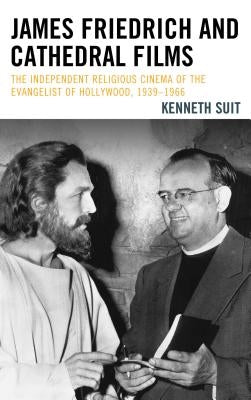 James Friedrich and Cathedral Films: The Independent Religious Cinema of the Evangelist of Hollywood, 1939-1966 by Suit, Kenneth