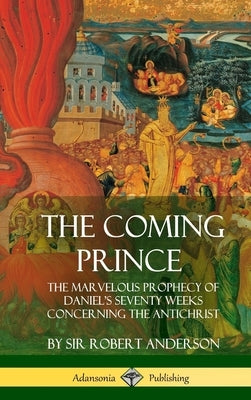 The Coming Prince: The Marvelous Prophecy of Daniel's Seventy Weeks Concerning the Antichrist (Hardcover) by Anderson, Robert