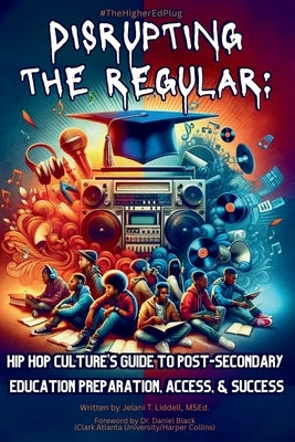 Disrupting The Regular: Hip-hop Culture's Guide To Post-Secondary Education Preparation, Access, & Success by Liddell, Msed Jelani T.