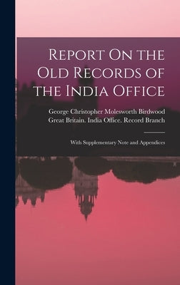 Report On the Old Records of the India Office: With Supplementary Note and Appendices by Birdwood, George Christopher Molesworth