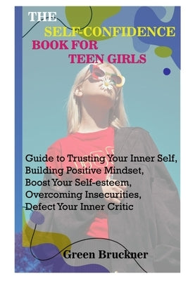 The Self-Confidence Book for Teen Girls: Guide to Trusting Your Inner Self, Building Positive Mindset, Boost Your Self-esteem, Overcoming Insecurities by Bruckner, Green