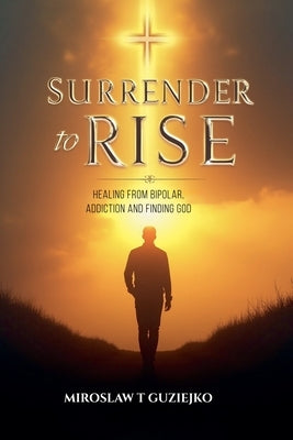 Surrender to Rise: Healing from the Bipolar Addiction and Finding God by Guziejko, Miroslaw