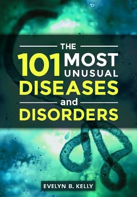 The 101 Most Unusual Diseases and Disorders by Kelly, Evelyn B.