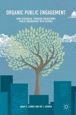 Organic Public Engagement: How Ecological Thinking Transforms Public Engagement with Science by Lerner, Adam S.