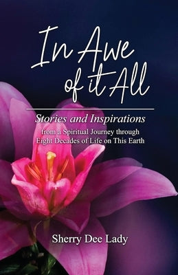 In Awe of it All: Stories and Inspirations from a Spiritual Journey through Eight Decades of Life on This Earth by Lady, Sherry Dee