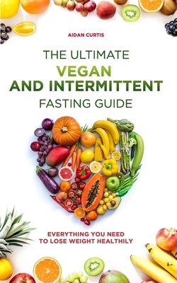 The Ultimate Vegan and Intermittent Fasting Guide: Everything You Need To Lose Weight Healthily by Curtis, Aidan