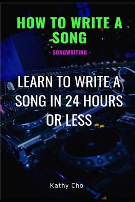 How to Write a Song: Songwriting: Learn to Write a Song in 24 Hours or Less by Cho, Kathy